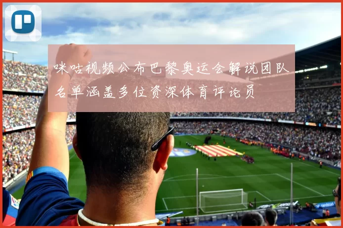 咪咕视频公布巴黎奥运会解说团队名单涵盖多位资深体育评论员