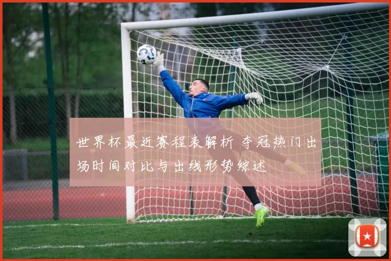 世界杯最近赛程表解析 夺冠热门出场时间对比与出线形势综述