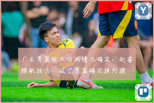 广东男篮徐杰伤病情况确定，赵睿腰肌挫伤，辽宁男篮确定换外援