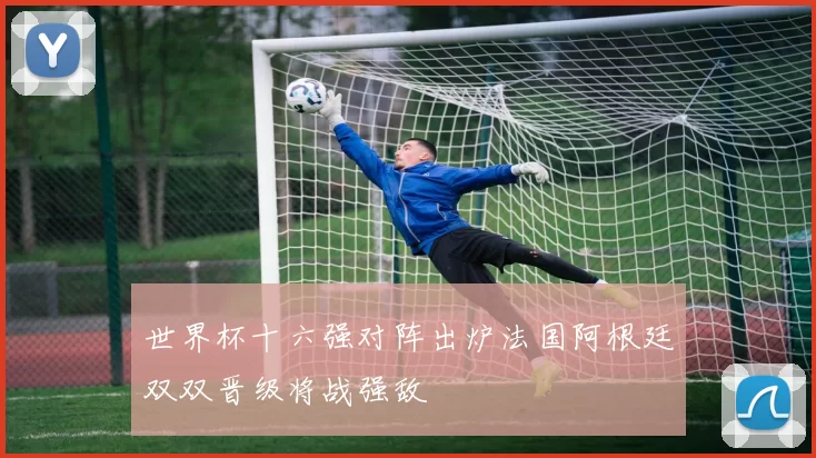 世界杯十六强对阵出炉法国阿根廷双双晋级将战强敌