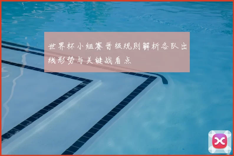世界杯小组赛晋级规则解析各队出线形势与关键战看点