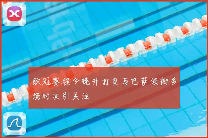 欧冠赛程今晚开打皇马巴萨领衔多场对决引关注