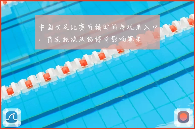 中国女足比赛直播时间与观看入口，首发轮换及伤停将影响赛果
