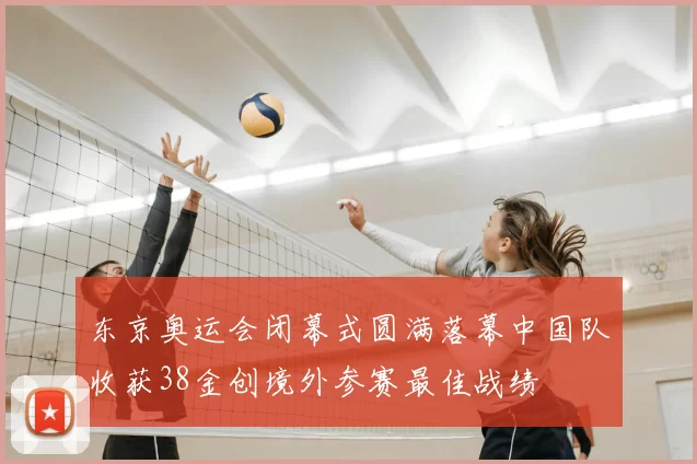 东京奥运会闭幕式圆满落幕中国队收获38金创境外参赛最佳战绩