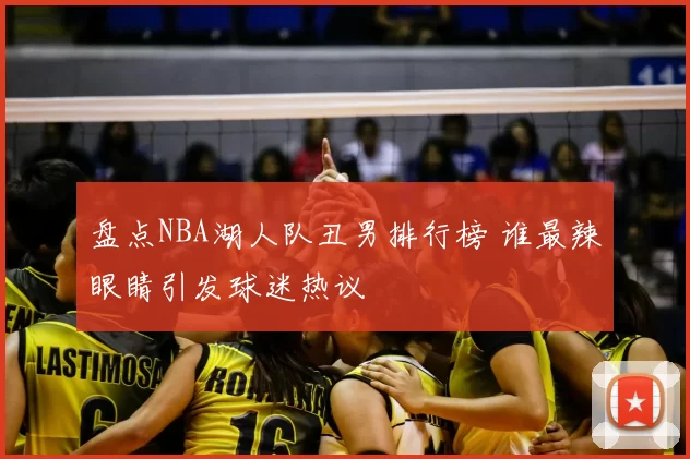 盘点NBA湖人队丑男排行榜 谁最辣眼睛引发球迷热议