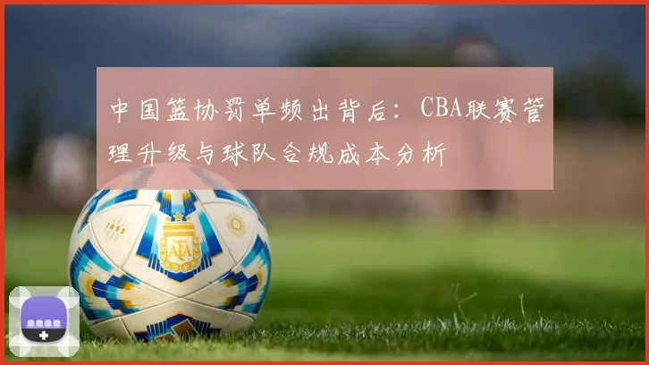 中国篮协罚单频出背后：CBA联赛管理升级与球队合规成本分析