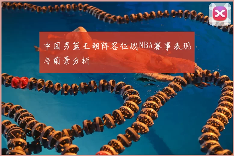 中国男篮王朝阵容征战NBA赛事表现与前景分析