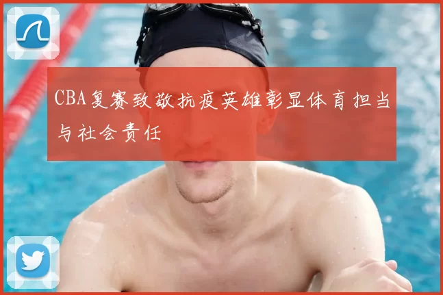 CBA复赛致敬抗疫英雄彰显体育担当与社会责任