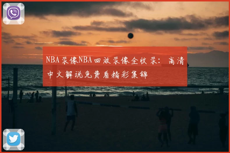 NBA录像NBA回放录像全收录:高清中文解说免费看精彩集锦