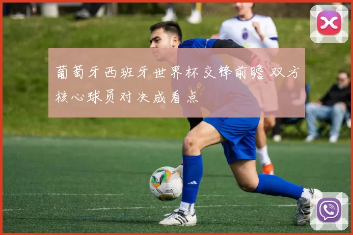 葡萄牙西班牙世界杯交锋前瞻 双方核心球员对决成看点