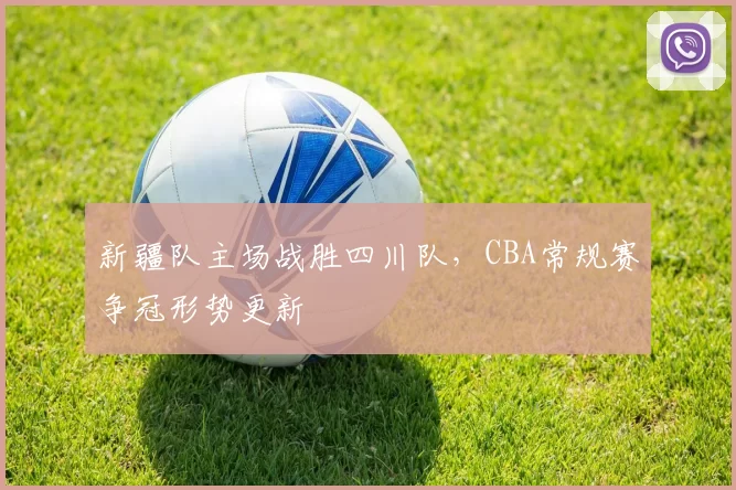 新疆队主场战胜四川队，CBA常规赛争冠形势更新