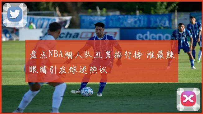 盘点NBA湖人队丑男排行榜 谁最辣眼睛引发球迷热议
