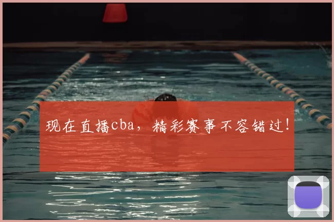 现在直播cba，精彩赛事不容错过！