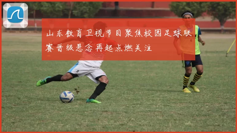 山东教育卫视节目聚焦校园足球联赛晋级悬念再起点燃关注