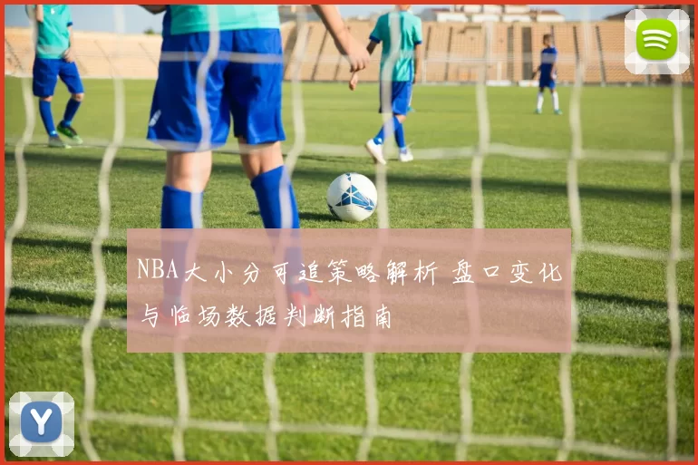 NBA大小分可追策略解析 盘口变化与临场数据判断指南