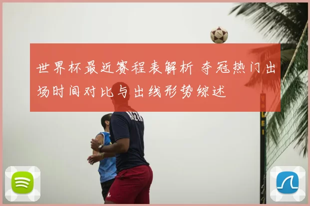 世界杯最近赛程表解析 夺冠热门出场时间对比与出线形势综述