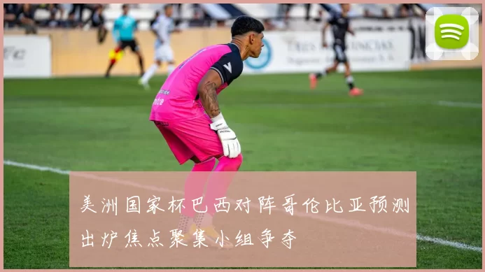 美洲国家杯巴西对阵哥伦比亚预测出炉焦点聚集小组争夺