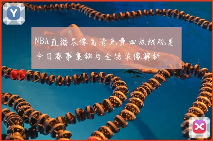 NBA直播录像高清免费回放线观看 今日赛事集锦与全场录像解析