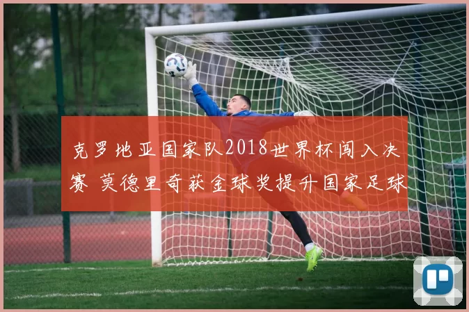 克罗地亚国家队2018世界杯闯入决赛 莫德里奇获金球奖提升国家足球关注度