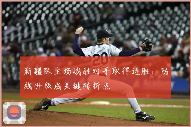 新疆队主场战胜对手取得连胜,防线升级成关键转折点