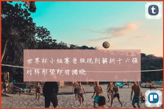 世界杯小组赛晋级规则解析十六强对阵形势即将揭晓