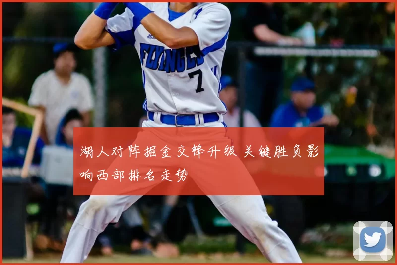 湖人对阵掘金交锋升级 关键胜负影响西部排名走势