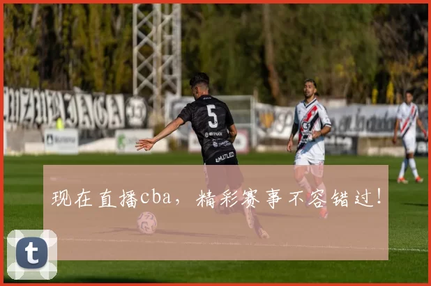 现在直播cba,精彩赛事不容错过!