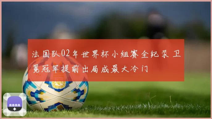 法国队02年世界杯小组赛全纪录 卫冕冠军提前出局成最大冷门