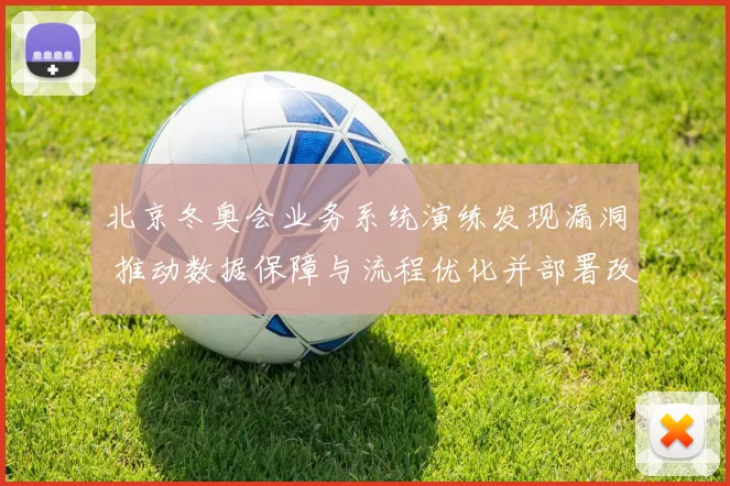 北京冬奥会业务系统演练发现漏洞 推动数据保障与流程优化并部署改进方案