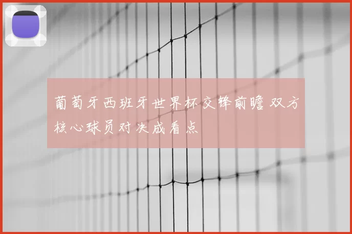 葡萄牙西班牙世界杯交锋前瞻 双方核心球员对决成看点