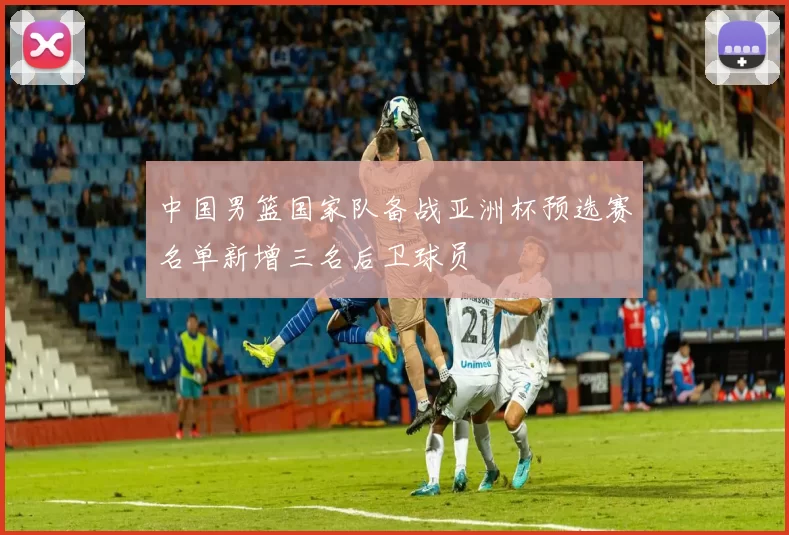 中国男篮国家队备战亚洲杯预选赛名单新增三名后卫球员