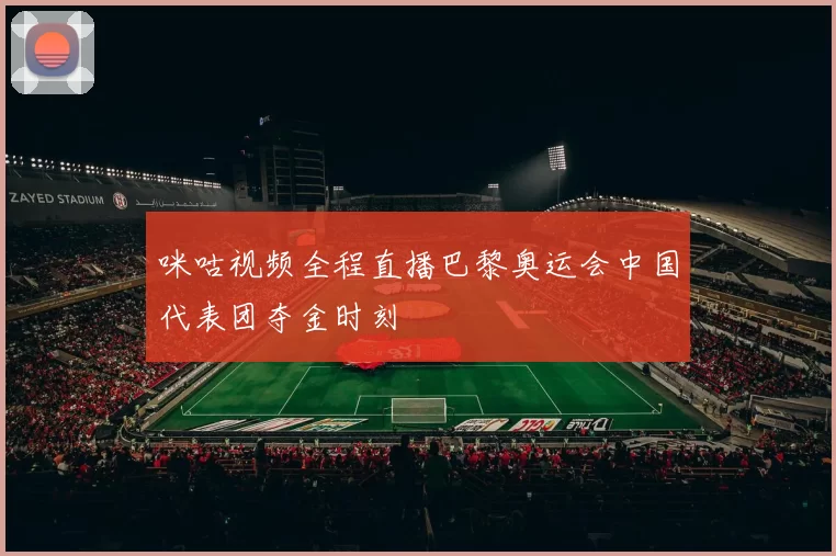 咪咕视频全程直播巴黎奥运会中国代表团夺金时刻