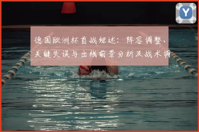 德国欧洲杯首战综述:阵容调整、关键失误与出线前景分析及战术调整建议