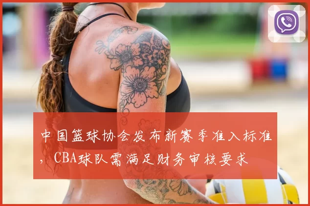 中国篮球协会发布新赛季准入标准,CBA球队需满足财务审核要求