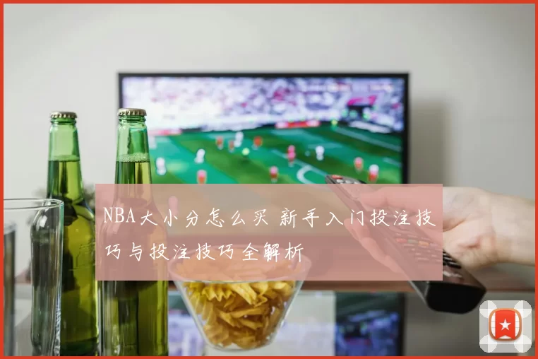 NBA大小分怎么买 新手入门投注技巧与投注技巧全解析