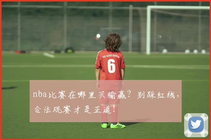nba比赛在哪里买输赢？别踩红线，合法观赛才是正道！