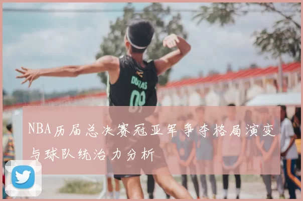 NBA历届总决赛冠亚军争夺格局演变与球队统治力分析