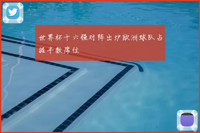 世界杯十六强对阵出炉欧洲球队占据半数席位