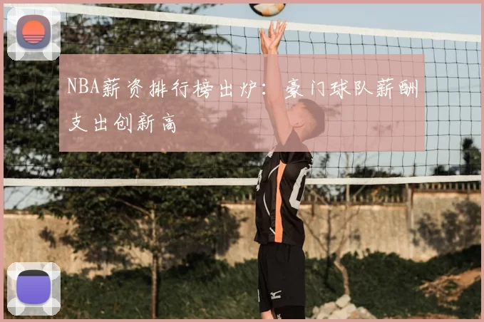 NBA薪资排行榜出炉：豪门球队薪酬支出创新高