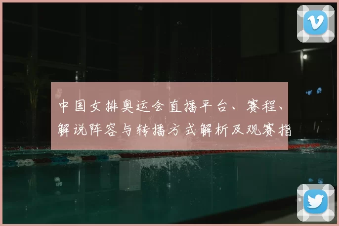 中国女排奥运会直播平台、赛程、解说阵容与转播方式解析及观赛指南